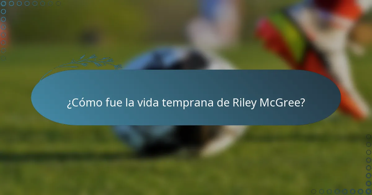 ¿Cómo fue la vida temprana de Riley McGree?