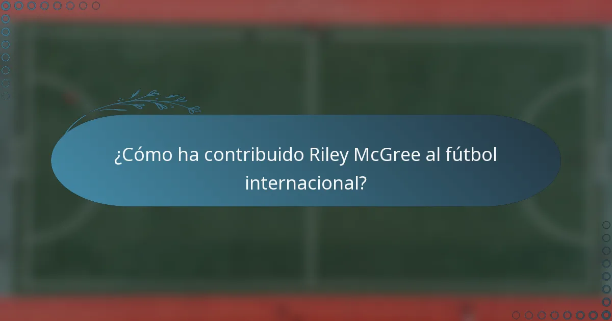 ¿Cómo ha contribuido Riley McGree al fútbol internacional?