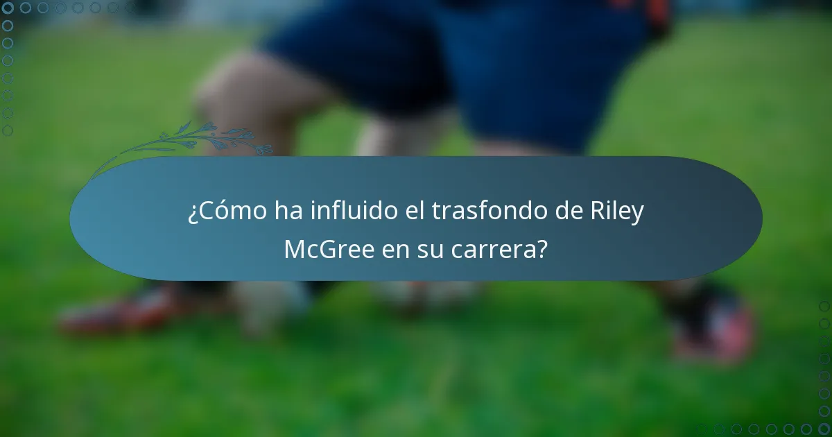¿Cómo ha influido el trasfondo de Riley McGree en su carrera?