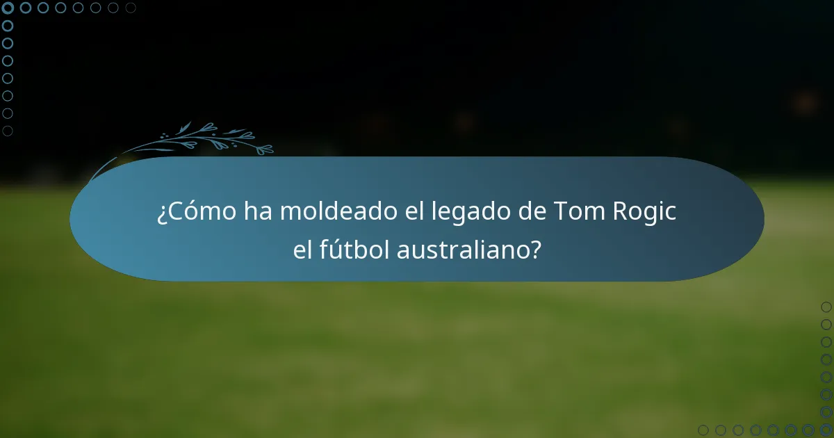 ¿Cómo ha moldeado el legado de Tom Rogic el fútbol australiano?