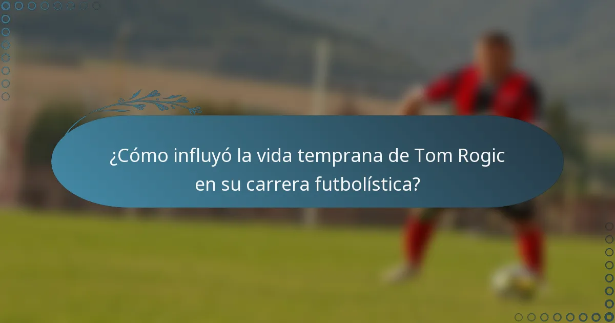 ¿Cómo influyó la vida temprana de Tom Rogic en su carrera futbolística?