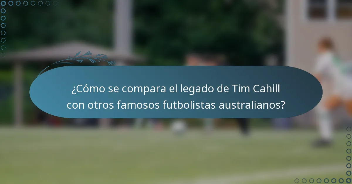 ¿Cómo se compara el legado de Tim Cahill con otros famosos futbolistas australianos?