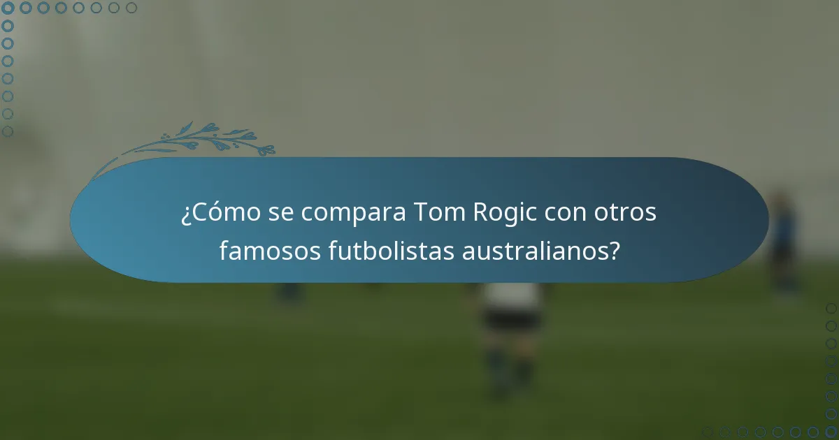 ¿Cómo se compara Tom Rogic con otros famosos futbolistas australianos?