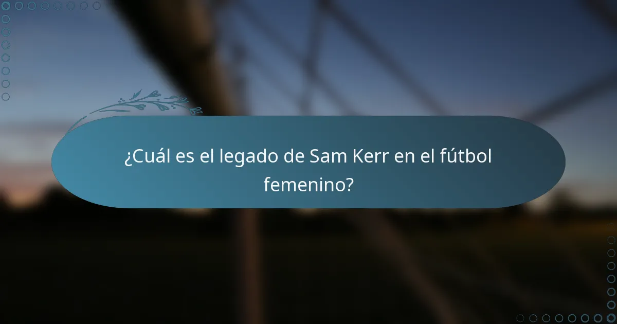 ¿Cuál es el legado de Sam Kerr en el fútbol femenino?