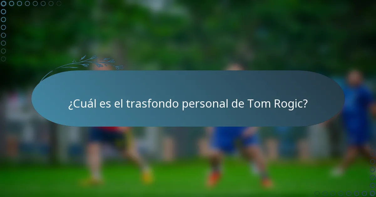 ¿Cuál es el trasfondo personal de Tom Rogic?