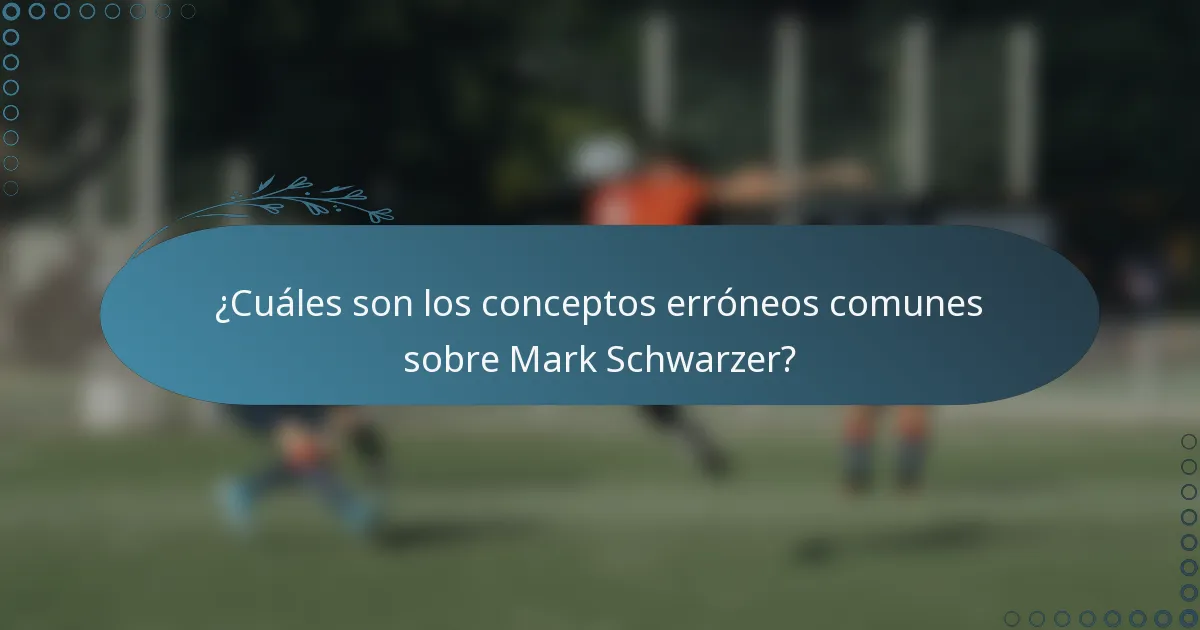 ¿Cuáles son los conceptos erróneos comunes sobre Mark Schwarzer?