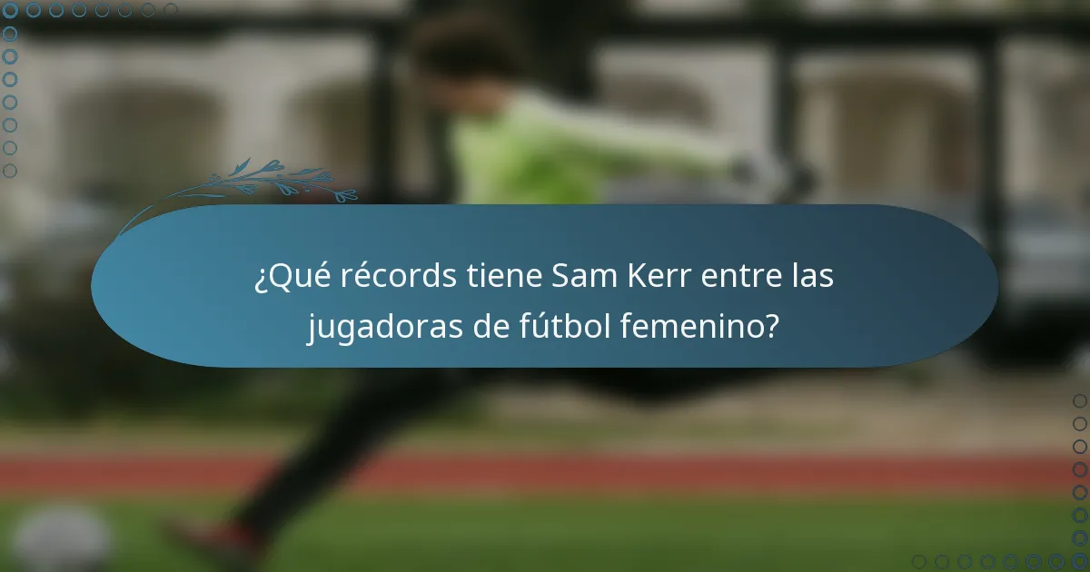 ¿Qué récords tiene Sam Kerr entre las jugadoras de fútbol femenino?